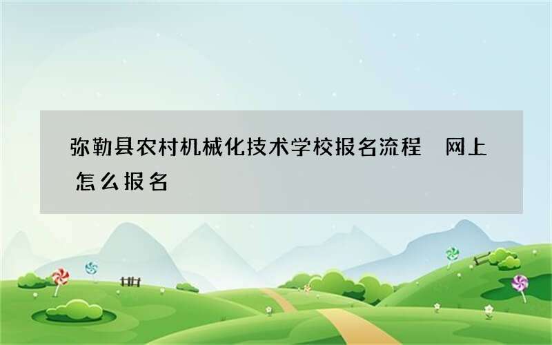 弥勒县农村机械化技术学校报名流程 网上怎么报名